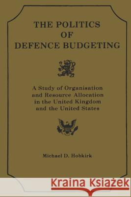 Th Polititcs of Defence Budgeting: A Study of Organisation and Resource Allocation in the United Kingdom and the United States Michael D. Hobkirk 9781478200635 Createspace - książka