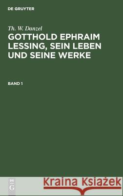 Th. W. Danzel: Gotthold Ephraim Lessing, Sein Leben Und Seine Werke. Band 1 Th W Danzel 9783112387993 De Gruyter - książka