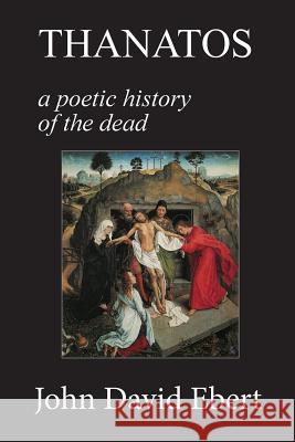 Thanatos: A Poetic History of the Dead John David Ebert 9781546605577 Createspace Independent Publishing Platform - książka