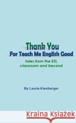 Thank You For Teach Me English Good: Tales from the ESL Classroom and Beyond Kienberger, Laurie 9781517236151 Createspace Independent Publishing Platform - książka