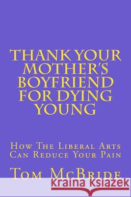 Thank Your Mother's Boyfriend for Dying Young: How The Liberal Arts Can Reduce Your Pain Tom McBride 9781717243690 Createspace Independent Publishing Platform - książka