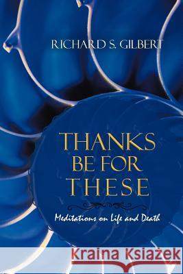 Thanks Be for These: Meditations on Life and Death Gilbert, Richard S. 9781475973198 iUniverse.com - książka