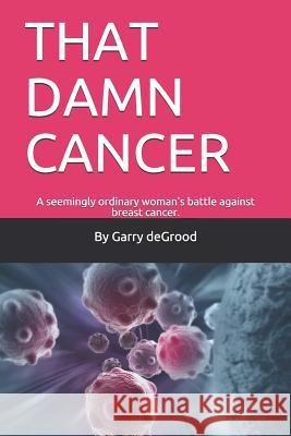 That Damn Cancer: A seemingly ordinary woman's brave battle against breast cancer. A sequel to THAT DAM LOVE. Garry Degrood 9781723133107 Createspace Independent Publishing Platform - książka