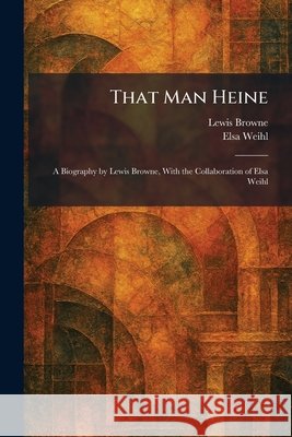 That Man Heine: A Biography by Lewis Browne, With the Collaboration of Elsa Weihl Browne, Lewis, Weihl, Elsa 9781026034903 Tradd Street Press - książka
