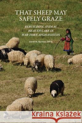 That Sheep May Safely Graze: Rebuilding Animal Health Care in War-Torn Afghanistan David M. Sherman 9781557538628 Purdue University Press - książka