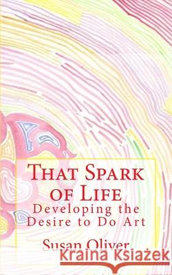That Spark of Life -: Developing the Desire to Do Art Susan Oliver 9781542463966 Createspace Independent Publishing Platform - książka