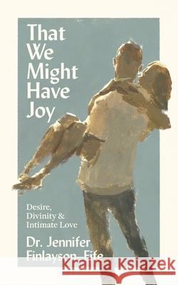 That We Might Have Joy: Desire, Divinity & Intimate Love Jennifer Finlayson-Fife 9781953677273 Faith Matters - książka