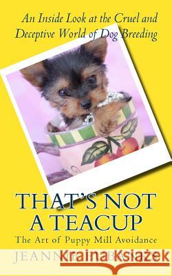 That's Not a Teacup: The Art of Puppy Mill Avoidance An Inside Look at the Cruel and Deceptive World of Dog Breeding Eubanks, Jeannie 9781534621824 Createspace Independent Publishing Platform - książka