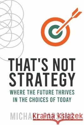 That's Not Strategy: Where the Future Thrives in the Choices of Today Michael Parsons 9781970577174 House of Best Sellers - książka