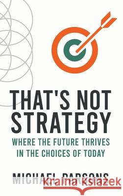 That's Not Strategy: Where the Future Thrives in the Choices of Today Michael Parsons 9781970577181 House of Best Sellers - książka