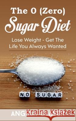 The 0 ( Zero) Sugar Diet: Lose Weight - Get The Life You Always Wanted Angela Glaser 9783753478289 Books on Demand - książka