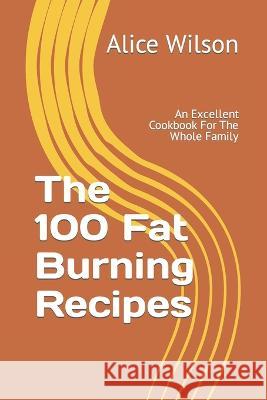 The 100 Fat Burning Recipes: An Excellent Cookbook For The Whole Family Alice Wilson   9798373521420 Independently Published - książka