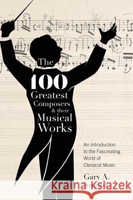 The 100 Greatest Composers and Their Musical Works: An Introduction to the Fascinating World of Classical Music Gary A. Smook 9781525537851 FriesenPress - książka