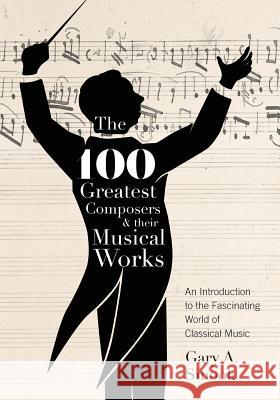 The 100 Greatest Composers and Their Musical Works: An Introduction to the Fascinating World of Classical Music Gary A. Smook 9781525537868 FriesenPress - książka