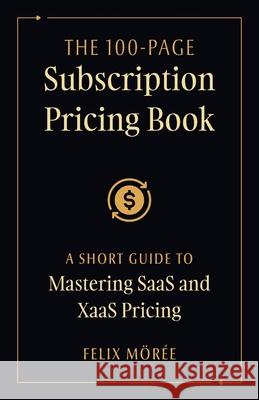The 100-Page Subscription Pricing Book: A Short Guide to Mastering SaaS and XaaS Pricing Felix M?r?e 9781544550060 Houndstooth Press - książka