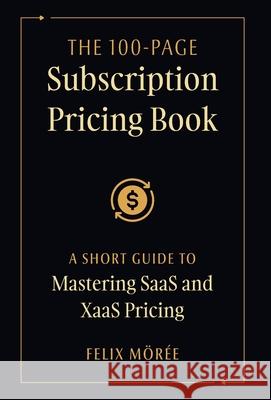 The 100-Page Subscription Pricing Book: A Short Guide to Mastering SaaS and XaaS Pricing Felix M?r?e 9781544550077 Houndstooth Press - książka