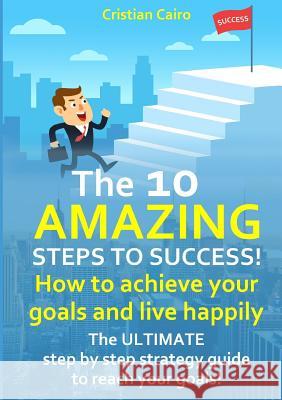 THE 10 AMAZING STEPS TO SUCCESS!  How to achieve your goals and live happily. Cristian Cairo 9780244787530 Lulu.com - książka