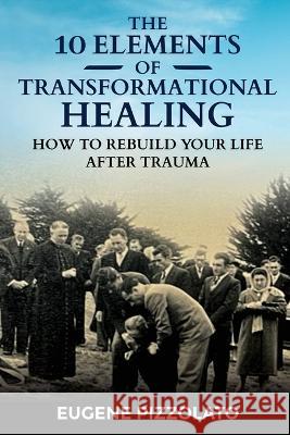 The 10 Elements of Transformational Healing: How to Rebuild Your Life After Trauma Eugene Pizzolato   9780645600803 Eugene Pizzolato Pty Ltd. - książka