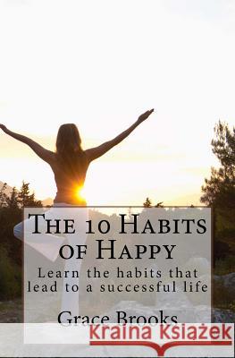 The 10 Habits of Happy: Learn the habits that lead to a successful life Brooks, Grace 9781470148089 Createspace Independent Publishing Platform - książka