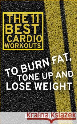 The 11 Best Cardio Workouts: To Burn Fat, Tone Up, and Lose Weight Dale L. Roberts 9781519414472 Createspace - książka