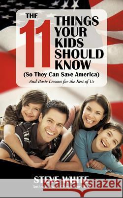The 11 Things Your Kids Should Know (So They Can Save America): And Basic Lessons for the Rest of Us White, Steve 9781469769141 iUniverse.com - książka