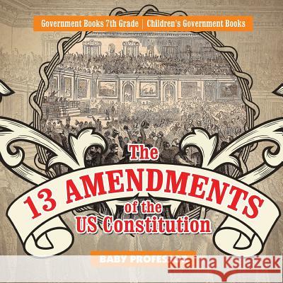 The 13 Amendments of the US Constitution - Government Books 7th Grade Children's Government Books Baby Professor 9781541914216 Baby Professor - książka