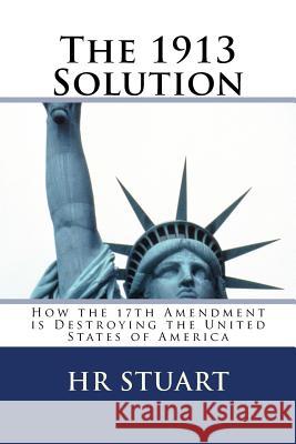 The 1913 Solution: How the 17th Amendment is Destroying the United States of America Stuart, H. R. 9781539986959 Createspace Independent Publishing Platform - książka