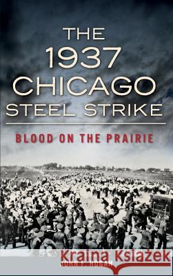 The 1937 Chicago Steel Strike: Blood on the Prairie John F. Hogan 9781540223012 History Press Library Editions - książka