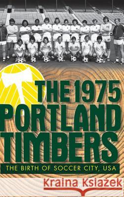 The 1975 Portland Timbers: The Birth of Soccer City, USA Michael Orr 9781540231031 History Press Library Editions - książka