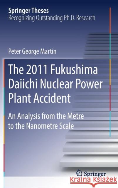The 2011 Fukushima Daiichi Nuclear Power Plant Accident: An Analysis from the Metre to the Nanometre Scale Martin, Peter George 9783030171902 Springer - książka