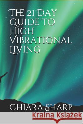The 21 Day Guide To High Vibrational Living Chiara Sharp 9781079146998 Independently Published - książka