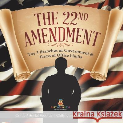 The 22nd Amendment: The 3 Branches of Government & Terms of Office Limits Grade 5 Social Studies Children\'s Government Books Baby Professor 9781541981829 Baby Professor - książka