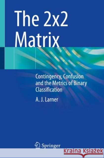 The 2x2 Matrix: Contingency, Confusion and the Metrics of Binary Classification Andrew Larner 9783030749194 Springer - książka