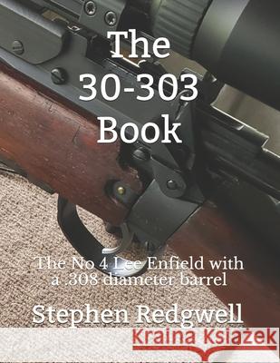 The 30-303 Book: The No 4 Lee Enfield with a .308 diameter barrel Stephen Redgwell 9781692102357 Independently Published - książka