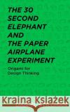 The 30 Second Elephant and the Paper Airplane Experiment: Origami for Design Thinking Daniel Stillman 9781720097723 Independently Published