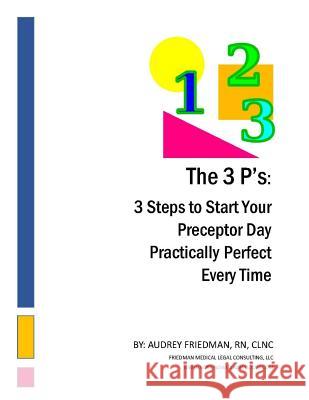 The 3Ps: 3 Steps to Start Your Preceptor Day Practically Perfect Every Time Friedman Rn, Audrey 9781542977012 Createspace Independent Publishing Platform - książka