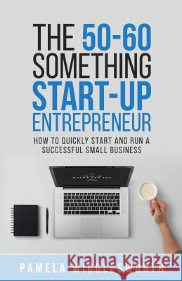The 50-60 Something Start-up Entrepreneur: How to Quickly Start and Run a Successful Small Business Wigglesworth, Pamela 9789811150562 Experiential Pte Ltd - książka