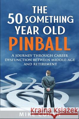 The 50 Something Year Old Pinball: A Journey Through Career Dysfunction Between Middle-Age and Retirement Mike Cohen 9781986764193 Createspace Independent Publishing Platform - książka