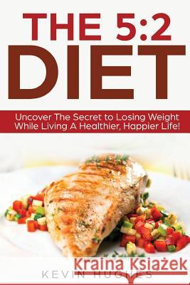The 5: 2 Diet: Uncover the Secret to Losing Weight While Living a Healthier, Happier Life! Kevin Hughes 9781978290181 Createspace Independent Publishing Platform - książka