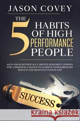 The 5 Habits of High- Performance People Keys and scientifically proven powerful lessons for a personal change to achieve extraordinary results and reach success in life Jason Covey 9780645018523 Jason Covey - książka
