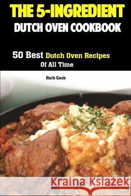 The 5-Ingredient Dutch Oven Cookbook: 50 Best Dutch Oven Recipes Of All Time Ruth Cook 9781687248701 Independently Published - książka