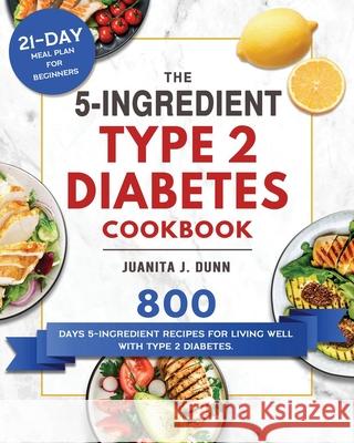 The 5-Ingredient Type 2 Diabetes Cookbook: 800 Days 5-Ingredient Recipes for Living Well with Type 2 Diabetes. (21-Day Meal Plan for Beginners) Juanita J. Dunn 9781804460146 Juanita J. Dunn - książka