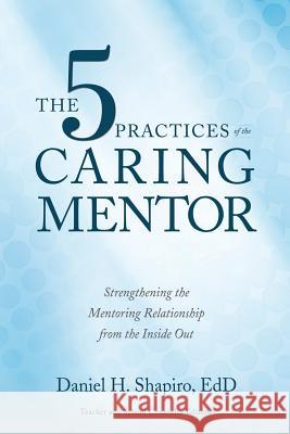 The 5 Practices of the Caring Mentor: Strengthening the Mentoring Relationship from the Inside Out Daniel H Shapiro 9781733580809 Good Eye Publishing - książka