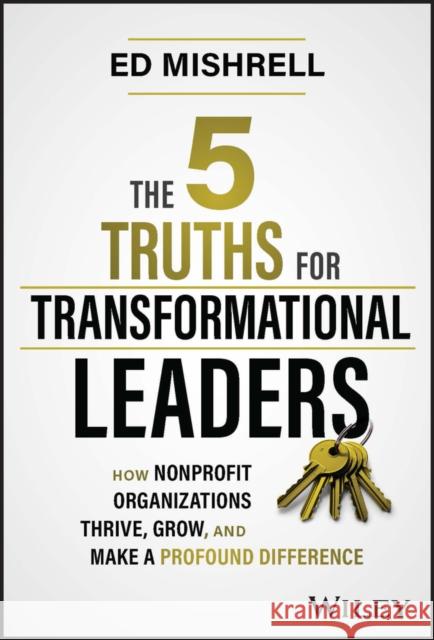 The 5 Truths for Transformational Leaders: How Nonprofit Organizations Thrive, Grow, and Make a Profound Difference Ed Mishrell 9781394187003 John Wiley & Sons Inc - książka