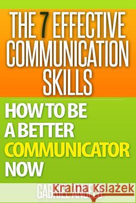 The 7 Effective Communication Skills: How to Be a Better Communicator Now Gabriel Angelo 9781511778619 Createspace - książka