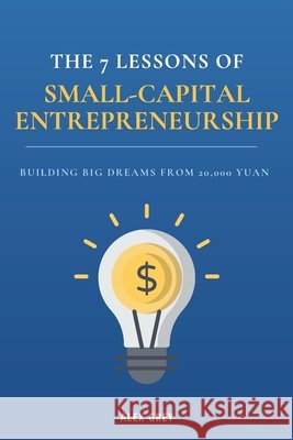 The 7 Lessons of Small-Capital Entrepreneurship: Building Big Dreams from 20,000 Yuan Grey, Alex 9798265293596 Independently Published - książka