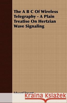The A B C of Wireless Telegraphy - A Plain Treatise on Hertzian Wave Signaling Trevert, Edward 9781409770480 Sanborn Press - książka