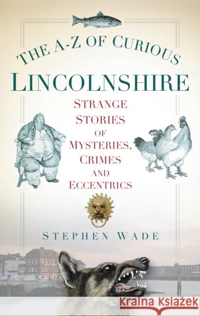 The A-Z of Curious Lincolnshire: Strange Stories of Mysteries, Crimes and Eccentrics Wade, Stephen 9780752460277  - książka