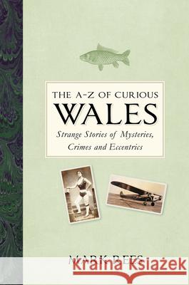 The A-Z of Curious Wales: Strange Stories of Mysteries, Crimes and Eccentrics Mark Rees   9780750990073 The History Press Ltd - książka