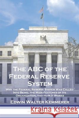 The ABC of the Federal Reserve System: Why the Federal Reserve System Was Called Into Being, the Main Features of Its Organization, and How It Works Edwin Walter Kemmerer 9781789874396 Pantianos Classics - książka